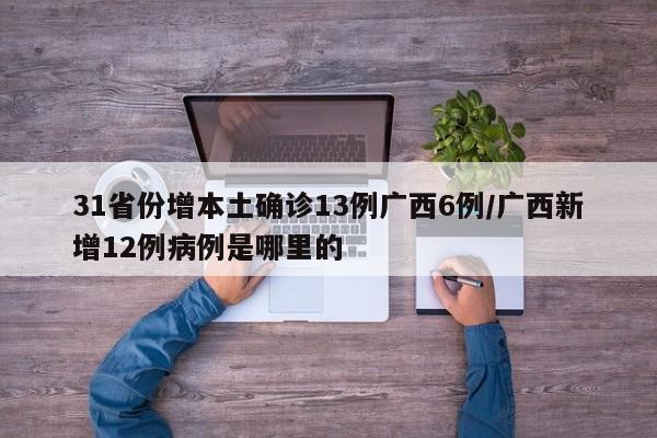31省份增本土确诊13例广西6例/广西新增12例病例是哪里的