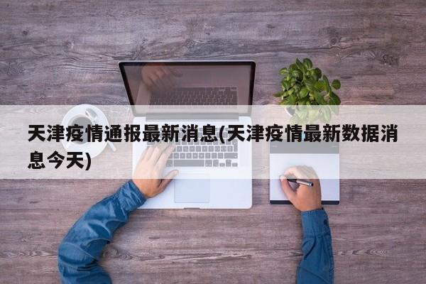 天津疫情通报最新消息(天津疫情最新数据消息今天)