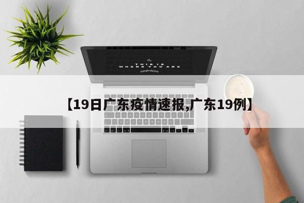 【19日广东疫情速报,广东19例】