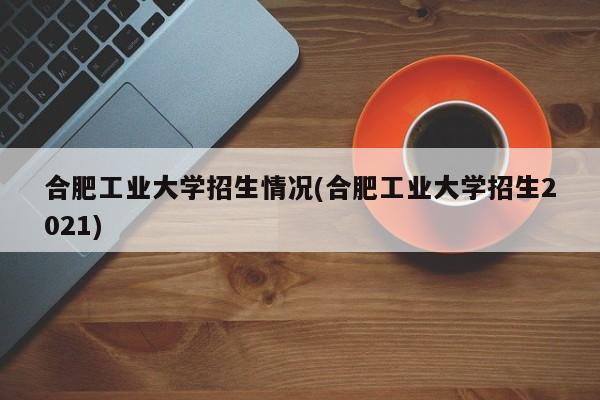 合肥工业大学招生情况(合肥工业大学招生2021)