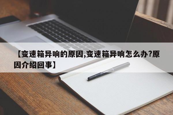 【变速箱异响的原因,变速箱异响怎么办?原因介绍回事】