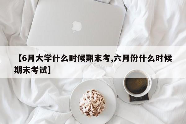 【6月大学什么时候期末考,六月份什么时候期末考试】
