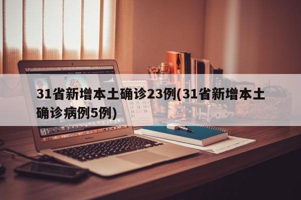 31省新增本土确诊23例(31省新增本土确诊病例5例)