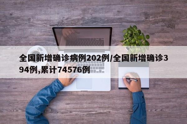 全国新增确诊病例202例/全国新增确诊394例,累计74576例