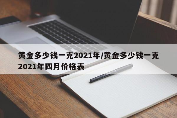 黄金多少钱一克2021年/黄金多少钱一克2021年四月价格表