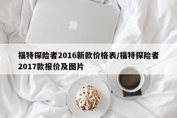 福特探险者2016新款价格表/福特探险者2017款报价及图片