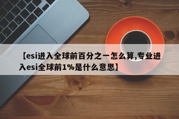 【esi进入全球前百分之一怎么算,专业进入esi全球前1%是什么意思】