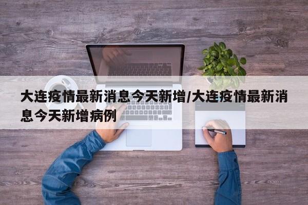 大连疫情最新消息今天新增/大连疫情最新消息今天新增病例