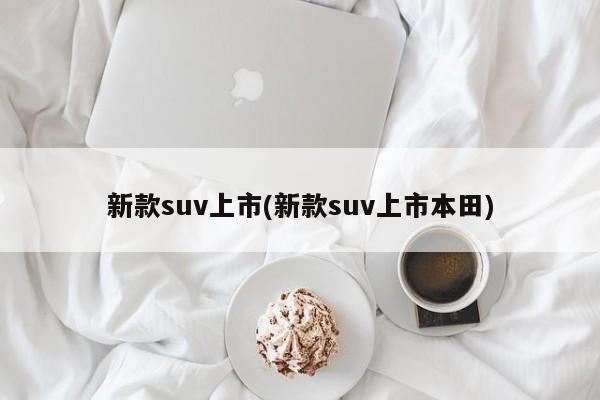 新款suv上市(新款suv上市本田)