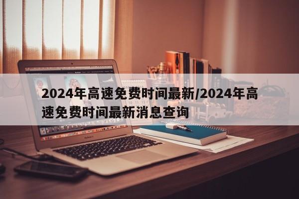 2024年高速免费时间最新/2024年高速免费时间最新消息查询