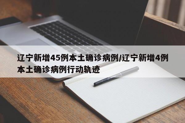 辽宁新增45例本土确诊病例/辽宁新增4例本土确诊病例行动轨迹