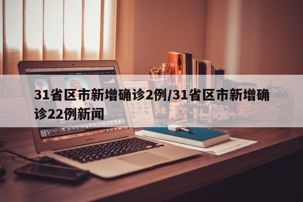 31省区市新增确诊2例/31省区市新增确诊22例新闻