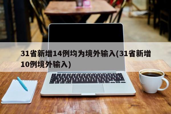 31省新增14例均为境外输入(31省新增10例境外输入)