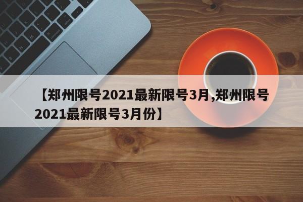 【郑州限号2021最新限号3月,郑州限号2021最新限号3月份】