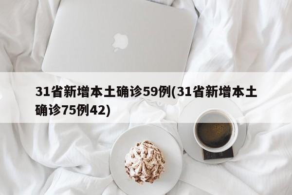 31省新增本土确诊59例(31省新增本土确诊75例42)