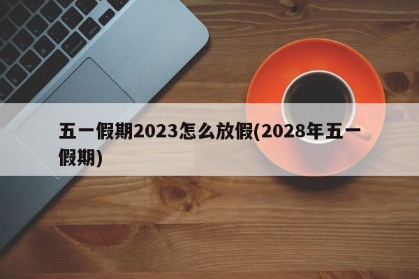 五一假期2023怎么放假(2028年五一假期)
