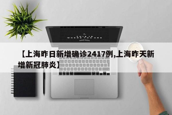 【上海昨日新增确诊2417例,上海昨天新增新冠肺炎】