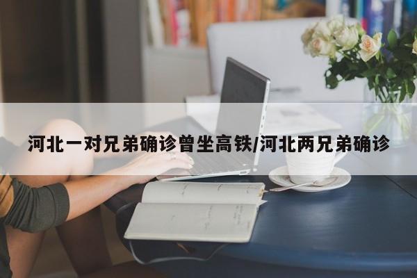 河北一对兄弟确诊曾坐高铁/河北两兄弟确诊