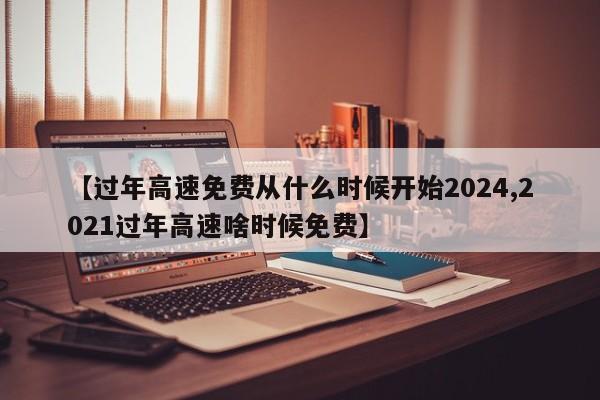 【过年高速免费从什么时候开始2024,2021过年高速啥时候免费】