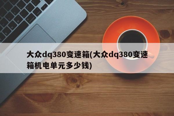 大众dq380变速箱(大众dq380变速箱机电单元多少钱)
