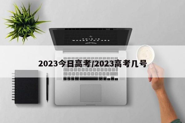 2023今日高考/2023高考几号