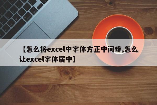 【怎么将excel中字体方正中间疼,怎么让excel字体居中】