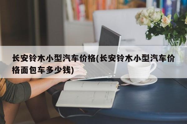 长安铃木小型汽车价格(长安铃木小型汽车价格面包车多少钱)