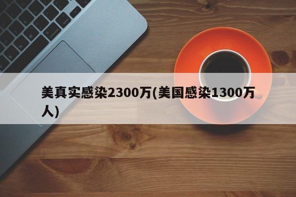 美真实感染2300万(美国感染1300万人)
