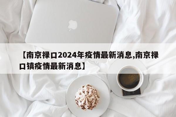 【南京禄口2024年疫情最新消息,南京禄口镇疫情最新消息】