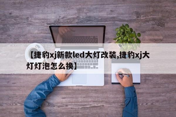 【捷豹xj新款led大灯改装,捷豹xj大灯灯泡怎么换】