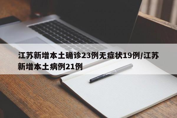 江苏新增本土确诊23例无症状19例/江苏新增本土病例21例