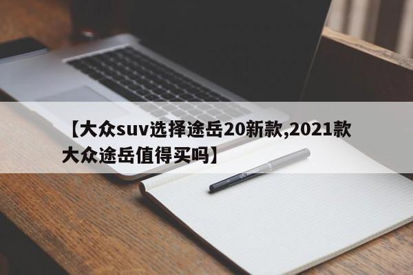 【大众suv选择途岳20新款,2021款大众途岳值得买吗】