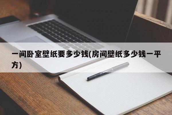 一间卧室壁纸要多少钱(房间壁纸多少钱一平方)