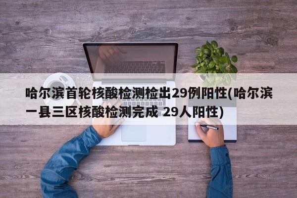 哈尔滨首轮核酸检测检出29例阳性(哈尔滨一县三区核酸检测完成 29人阳性)