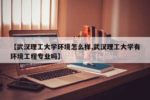 【武汉理工大学环境怎么样,武汉理工大学有环境工程专业吗】