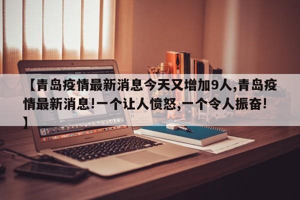 【青岛疫情最新消息今天又增加9人,青岛疫情最新消息!一个让人愤怒,一个令人振奋!】