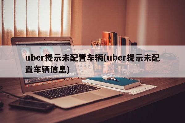 uber提示未配置车辆(uber提示未配置车辆信息)
