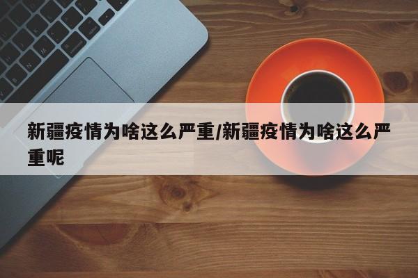 新疆疫情为啥这么严重/新疆疫情为啥这么严重呢