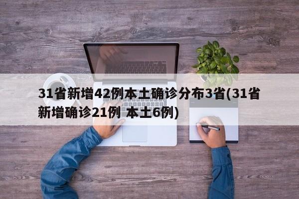 31省新增42例本土确诊分布3省(31省新增确诊21例 本土6例)