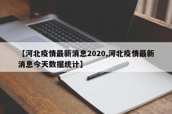 【河北疫情最新消息2020,河北疫情最新消息今天数据统计】