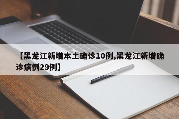 【黑龙江新增本土确诊10例,黑龙江新增确诊病例29例】