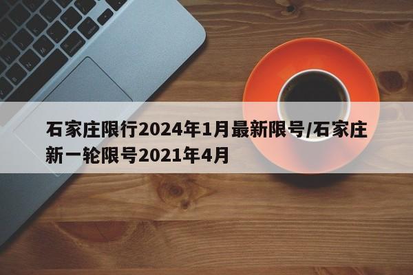 石家庄限行2024年1月最新限号/石家庄新一轮限号2021年4月