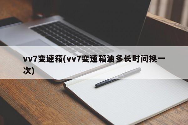 vv7变速箱(vv7变速箱油多长时间换一次)